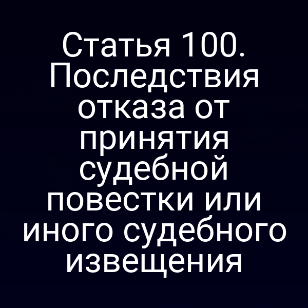 Статья 100. Последствия отказа от принятия судебной повестки или иного судебного извещения