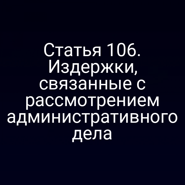 Статья 106. Издержки, связанные с рассмотрением административного дела