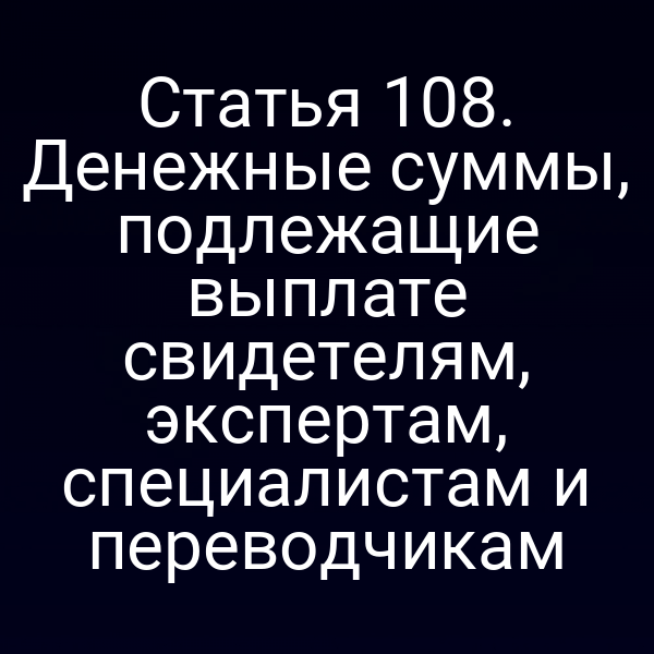 Статья 108. Денежные суммы, подлежащие выплате свидетелям, экспертам, специалистам и переводчикам