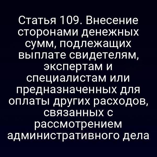 Статья 109. Внесение сторонами денежных сумм, подлежащих выплате свидетелям, экспертам и специалистам или предназначенных для оплаты других расходов, связанных с рассмотрением административного дела