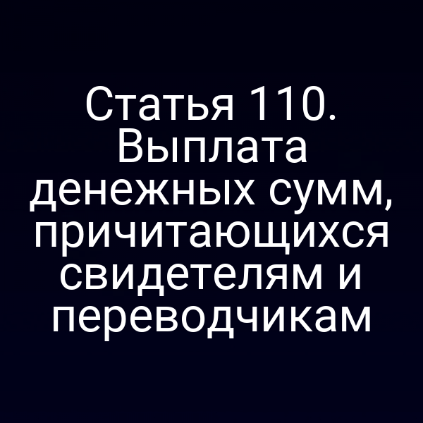 Статья 110. Выплата денежных сумм, причитающихся свидетелям и переводчикам