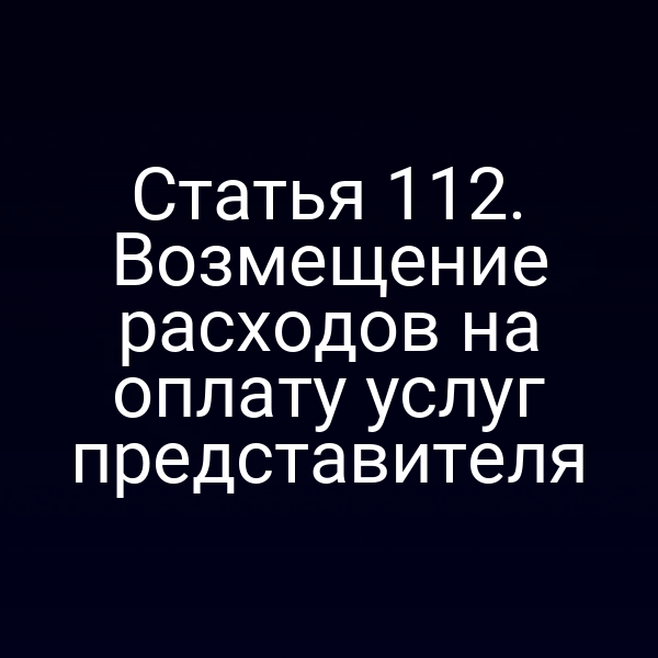 Статья 112. Возмещение расходов на оплату услуг представителя