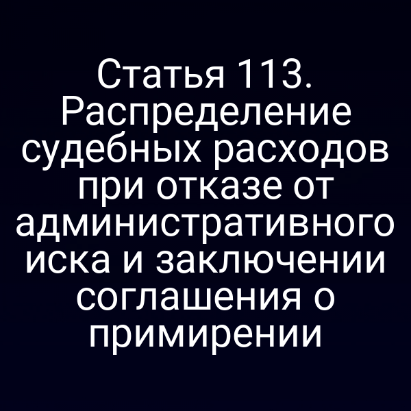Статья 113. Распределение судебных расходов при отказе от административного иска и заключении соглашения о примирении