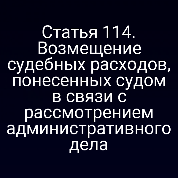 Статья 114. Возмещение судебных расходов, понесенных судом в связи с рассмотрением административного дела