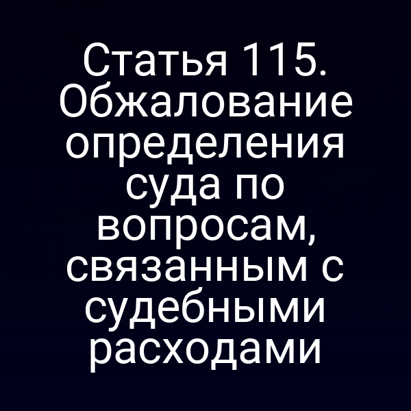 Статья 115. Обжалование определения суда по вопросам, связанным с судебными расходами