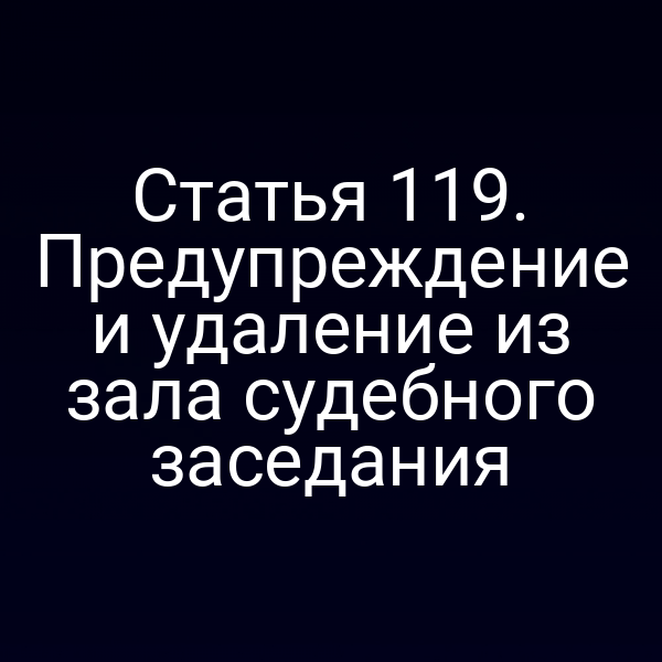Статья 119. Предупреждение и удаление из зала судебного заседания