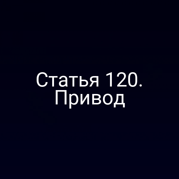 Статья 120. Привод
