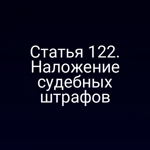 Статья 122. Наложение судебных штрафов