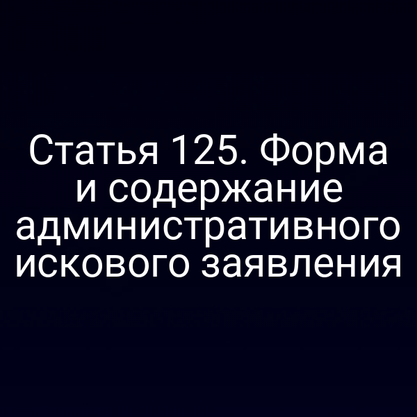 Статья 125. Форма и содержание административного искового заявления