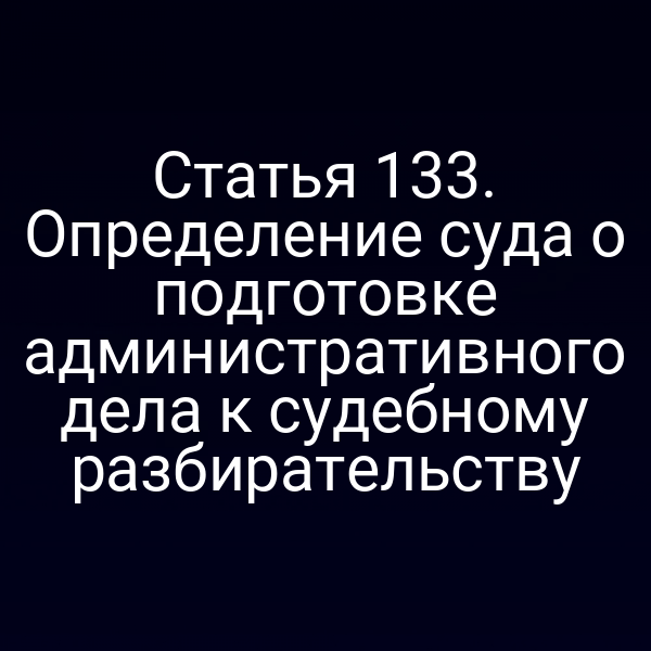 Статья 133. Определение суда о подготовке административного дела к судебному разбирательству