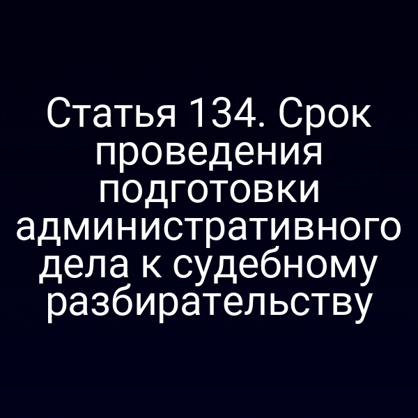 Статья 134. Срок проведения подготовки административного дела к судебному разбирательству