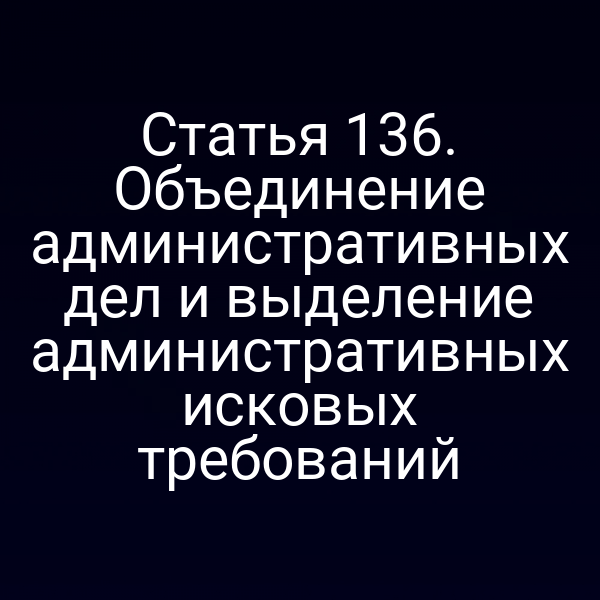 Статья 136. Объединение административных дел и выделение административных исковых требований