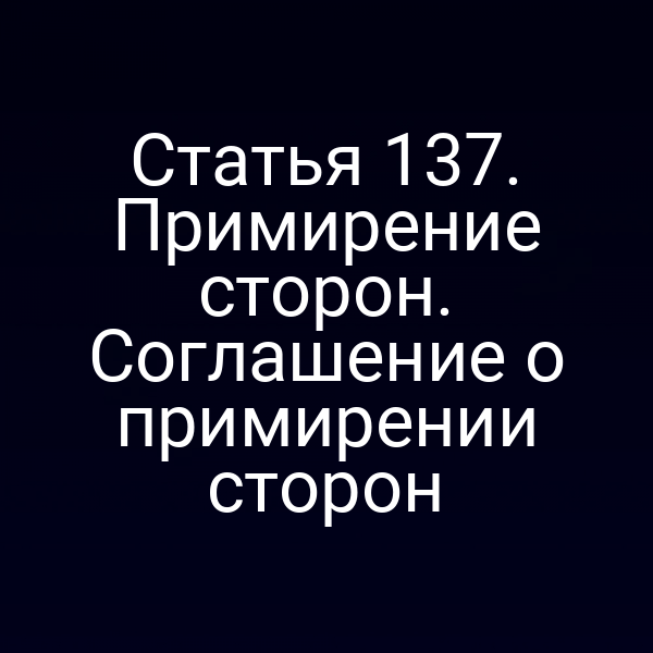 Статья 137. Примирение сторон. Соглашение о примирении сторон