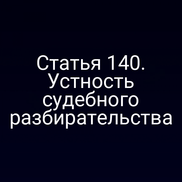 Статья 140. Устность судебного разбирательства