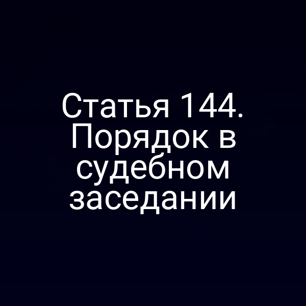 Статья 144. Порядок в судебном заседании