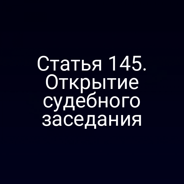 Статья 145. Открытие судебного заседания