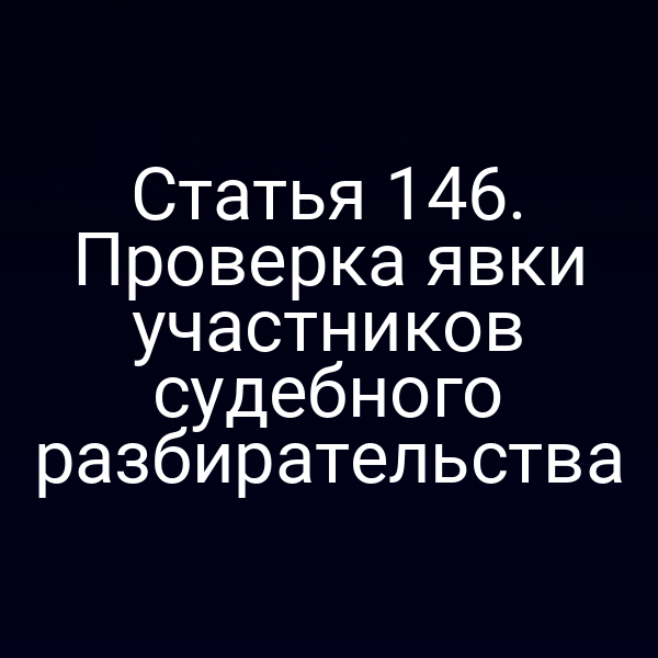 Статья 146. Проверка явки участников судебного разбирательства