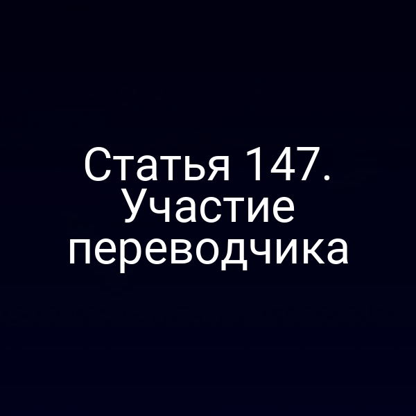 Статья 147. Участие переводчика