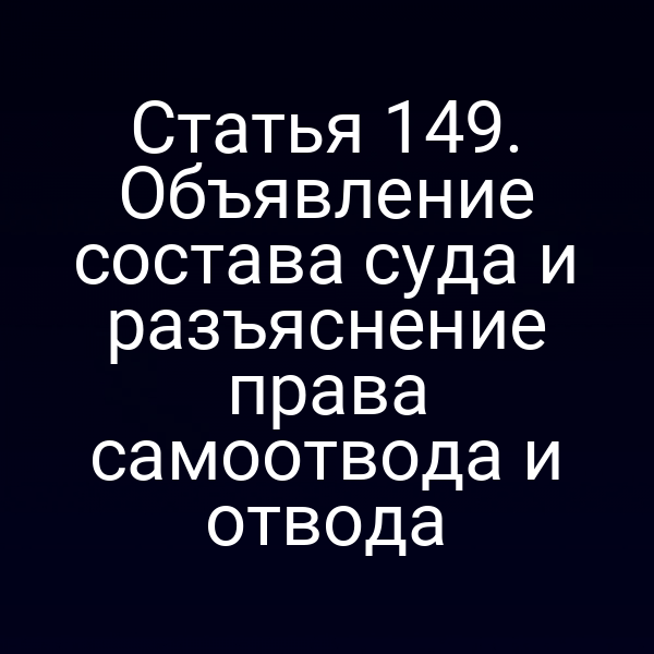 Статья 149. Объявление состава суда и разъяснение права самоотвода и отвода