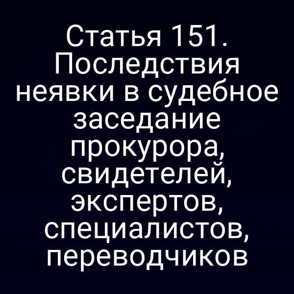 Статья 151. Последствия неявки в судебное заседание прокурора, свидетелей, экспертов, специалистов, переводчиков