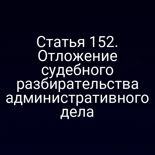 Статья 152. Отложение судебного разбирательства административного дела