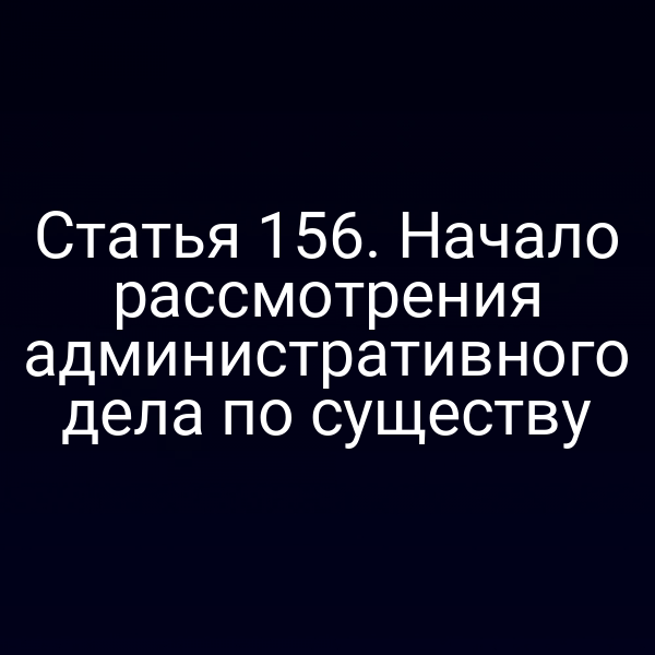 Статья 156. Начало рассмотрения административного дела по существу