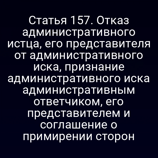 Статья 157. Отказ административного истца, его представителя от административного иска, признание административного иска административным ответчиком, его представителем и соглашение о примирении сторон