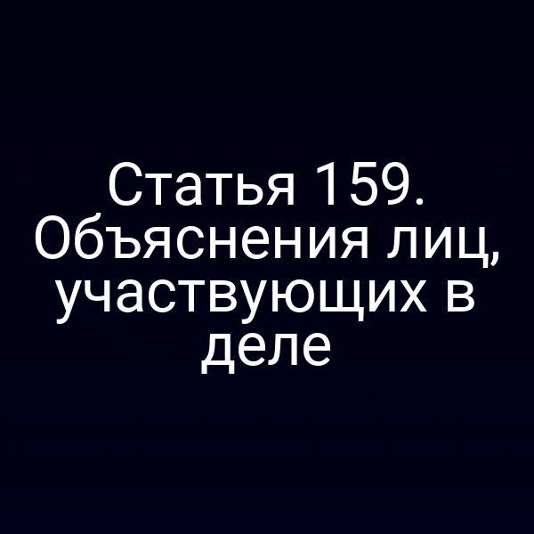 Статья 159. Объяснения лиц, участвующих в деле
