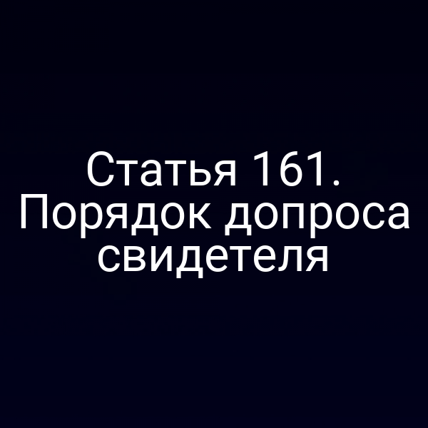 Статья 161. Порядок допроса свидетеля