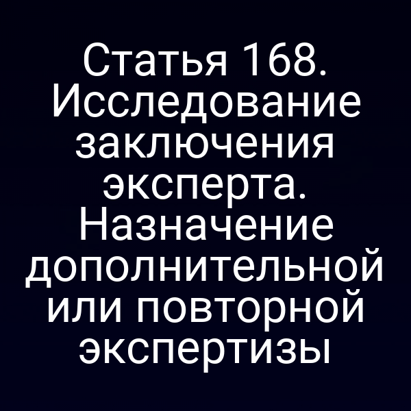 Статья 168. Исследование заключения эксперта. Назначение дополнительной или повторной экспертизы