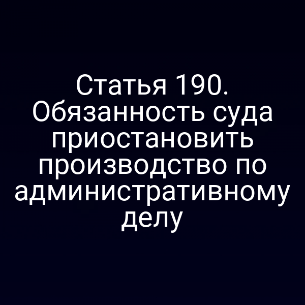 Статья 190. Обязанность суда приостановить производство по административному делу