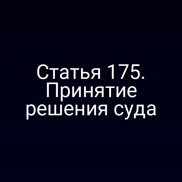 Статья 175. Принятие решения суда