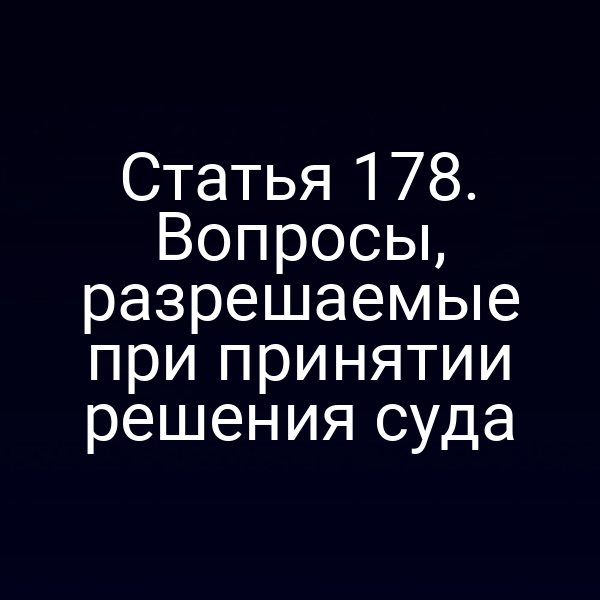 Статья 178. Вопросы, разрешаемые при принятии решения суда
