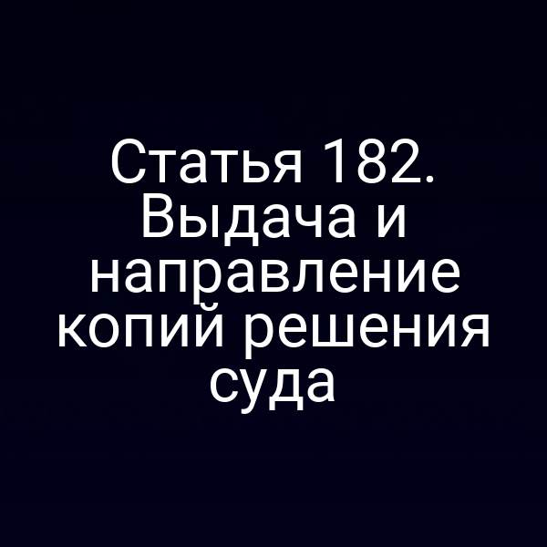 Статья 182. Выдача и направление копий решения суда