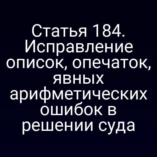 Статья 184. Исправление описок, опечаток, явных арифметических ошибок в решении суда