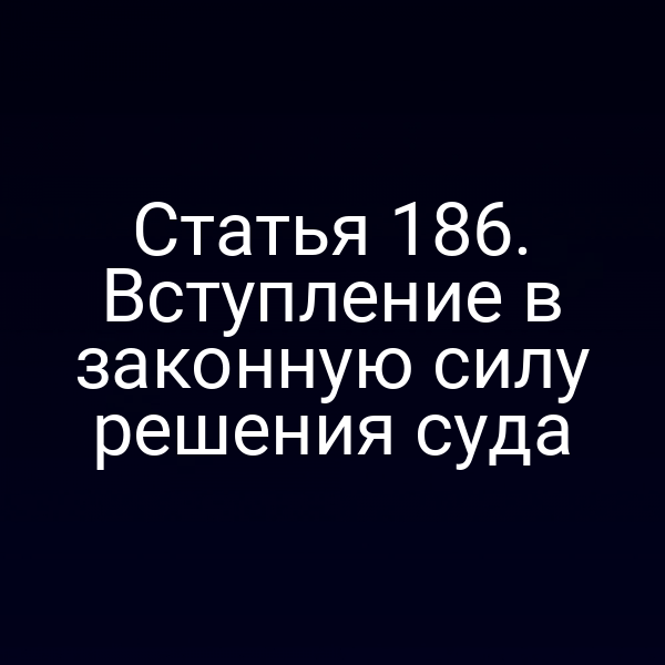 Статья 186. Вступление в законную силу решения суда
