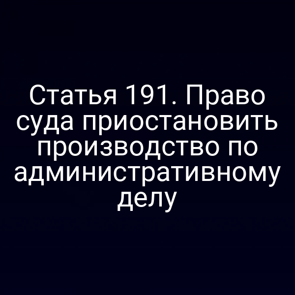 Статья 191. Право суда приостановить производство по административному делу