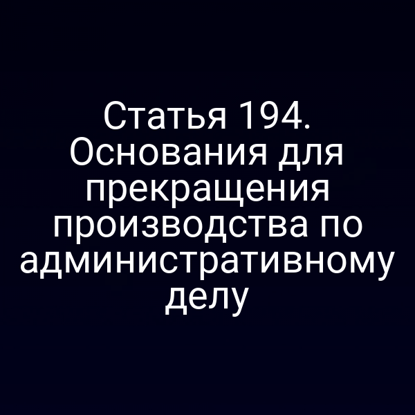 Статья 194. Основания для прекращения производства по административному делу
