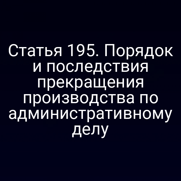 Статья 195. Порядок и последствия прекращения производства по административному делу