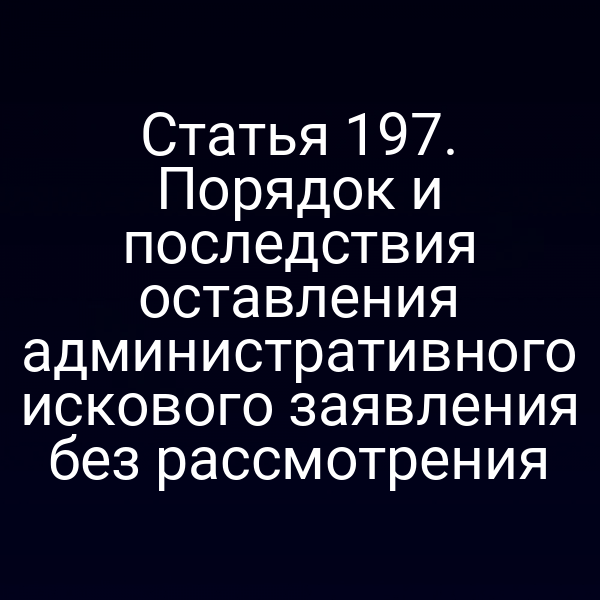 Статья 197. Порядок и последствия оставления административного искового заявления без рассмотрения