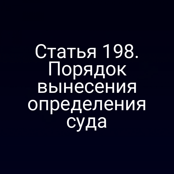 Статья 198. Порядок вынесения определения суда