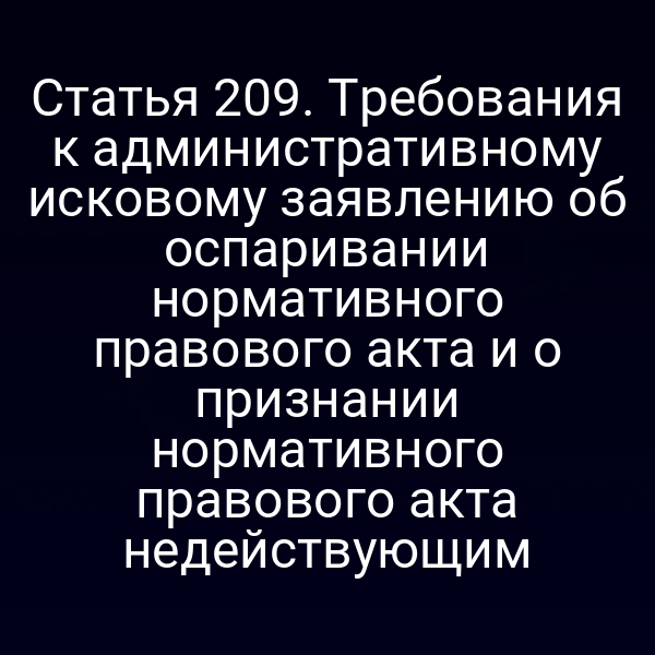Статья 209. Требования к административному исковому заявлению об оспаривании нормативного правового акта и о признании нормативного правового акта недействующим