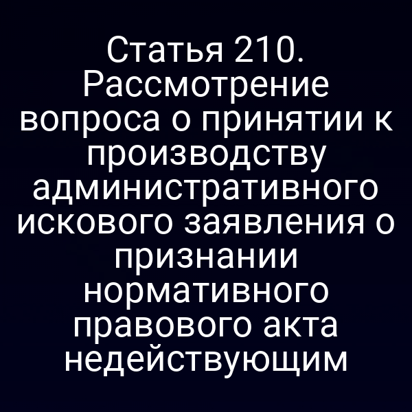 Статья 210. Рассмотрение вопроса о принятии к производству административного искового заявления о признании нормативного правового акта недействующим