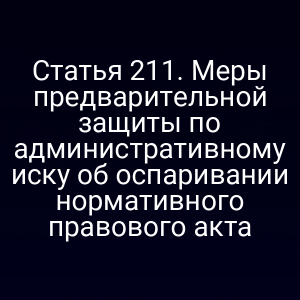 Статья 211. Меры предварительной защиты по административному иску об оспаривании нормативного правового акта