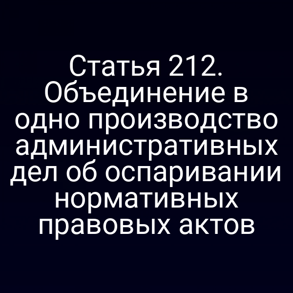 Статья 212. Объединение в одно производство административных дел об оспаривании нормативных правовых актов