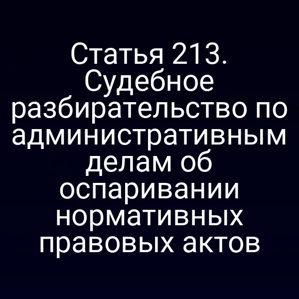 Статья 213. Судебное разбирательство по административным делам об оспаривании нормативных правовых актов