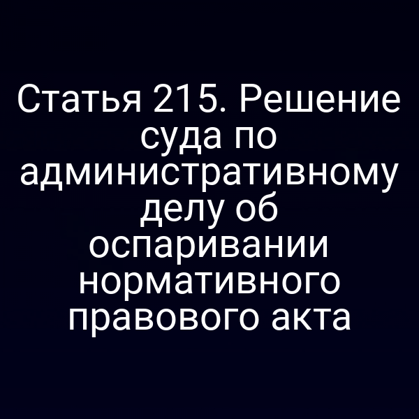 Статья 215. Решение суда по административному делу об оспаривании нормативного правового акта