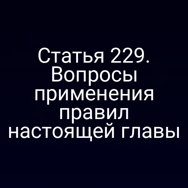 Статья 229. Вопросы применения правил настоящей главы