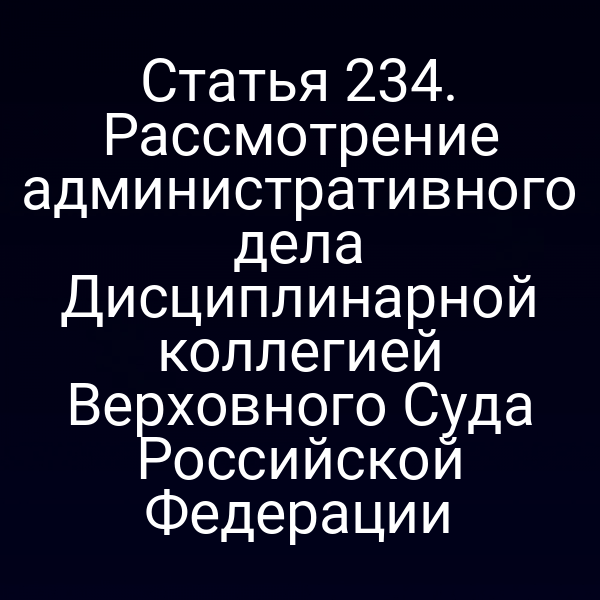 Статья 234. Рассмотрение административного дела Дисциплинарной коллегией Верховного Суда Российской Федерации