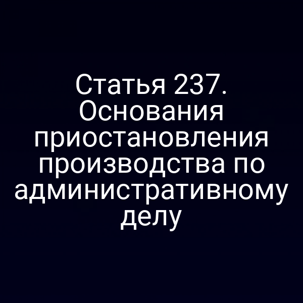 Статья 237. Основания приостановления производства по административному делу